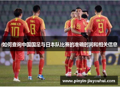 如何查询中国国足与日本队比赛的准确时间和相关信息