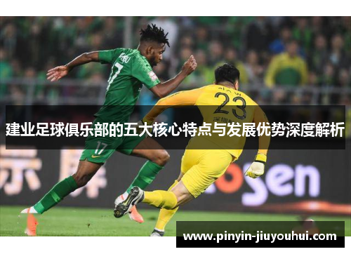 建业足球俱乐部的五大核心特点与发展优势深度解析