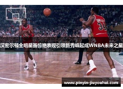 汉密尔顿全明星赛惊艳表现引领新秀崛起成WNBA未来之星 汉密尔顿全明星赛惊艳表现引领新秀崛起成WNBA未来之星