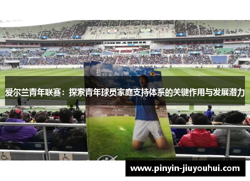 爱尔兰青年联赛:探索青年球员家庭支持体系的关键作用与发展潜力 爱尔兰青年联赛:探索青年球员家庭支持体系的关键作用与发展潜力