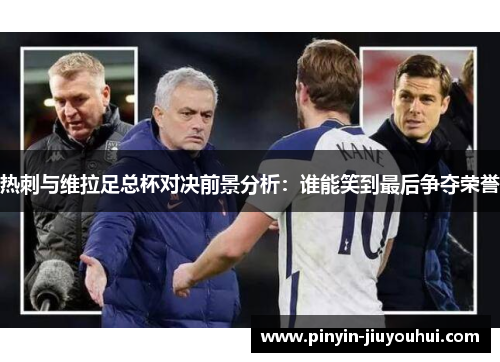 热刺与维拉足总杯对决前景分析:谁能笑到最后争夺荣誉 热刺与维拉足总杯对决前景分析:谁能笑到最后争夺荣誉