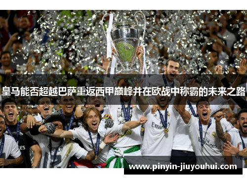 皇马能否超越巴萨重返西甲巅峰并在欧战中称霸的未来之路