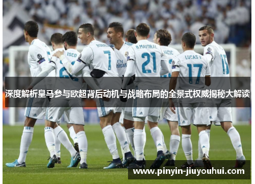 深度解析皇马参与欧超背后动机与战略布局的全景式权威揭秘大解读