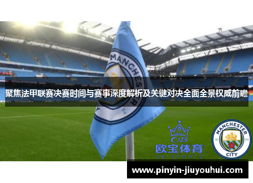 聚焦法甲联赛决赛时间与赛事深度解析及关键对决全面全景权威前瞻 聚焦法甲联赛决赛时间与赛事深度解析及关键对决全面全景权威前瞻