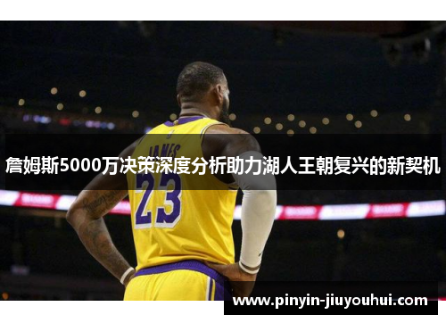 詹姆斯5000万决策深度分析助力湖人王朝复兴的新契机 詹姆斯5000万决策深度分析助力湖人王朝复兴的新契机