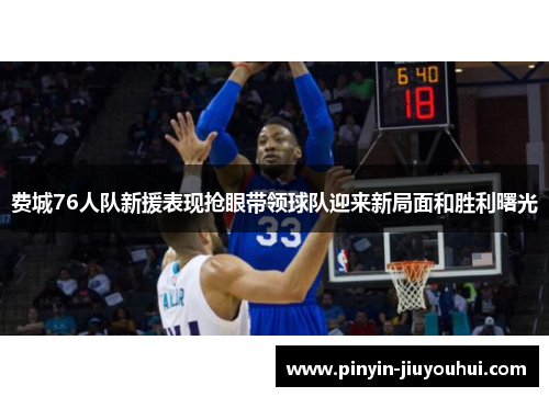 费城76人队新援表现抢眼带领球队迎来新局面和胜利曙光