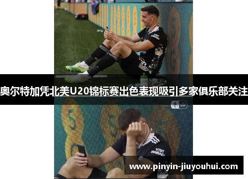 奥尔特加凭北美U20锦标赛出色表现吸引多家俱乐部关注 奥尔特加凭北美U20锦标赛出色表现吸引多家俱乐部关注