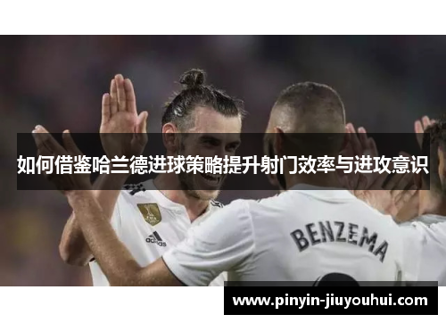 如何借鉴哈兰德进球策略提升射门效率与进攻意识 如何借鉴哈兰德进球策略提升射门效率与进攻意识