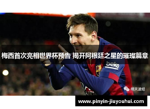 梅西首次亮相世界杯预告 揭开阿根廷之星的璀璨篇章