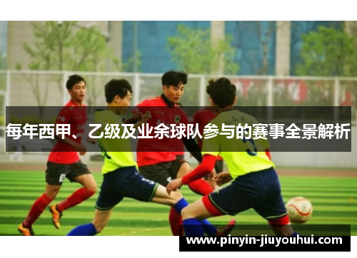 每年西甲、乙级及业余球队参与的赛事全景解析