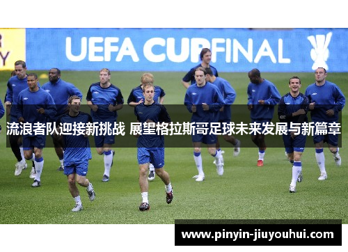 流浪者队迎接新挑战 展望格拉斯哥足球未来发展与新篇章