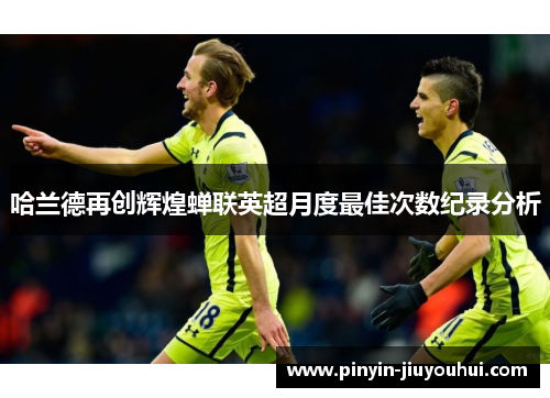 哈兰德再创辉煌蝉联英超月度最佳次数纪录分析