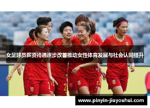 女足球员薪资待遇逐步改善推动女性体育发展与社会认同提升