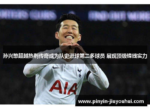 孙兴慜超越热刺传奇成为队史进球第二多球员 展现顶级锋线实力
