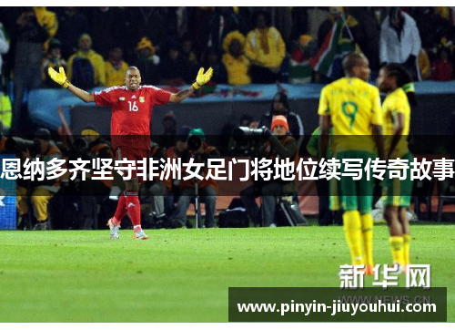 恩纳多齐坚守非洲女足门将地位续写传奇故事