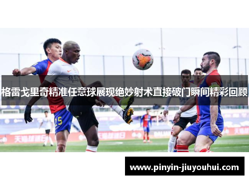 格雷戈里奇精准任意球展现绝妙射术直接破门瞬间精彩回顾
