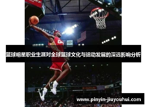 篮球明星职业生涯对全球篮球文化与运动发展的深远影响分析