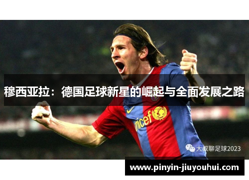 穆西亚拉：德国足球新星的崛起与全面发展之路