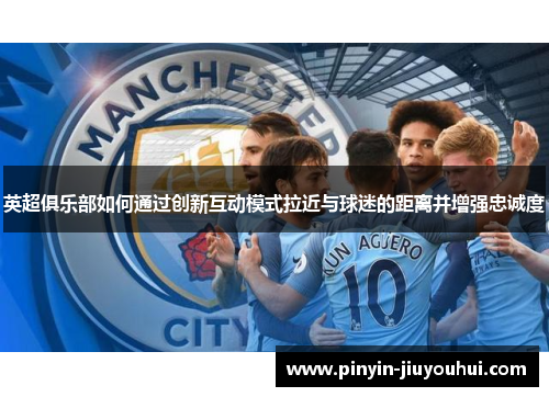 英超俱乐部如何通过创新互动模式拉近与球迷的距离并增强忠诚度 英超俱乐部如何通过创新互动模式拉近与球迷的距离并增强忠诚度