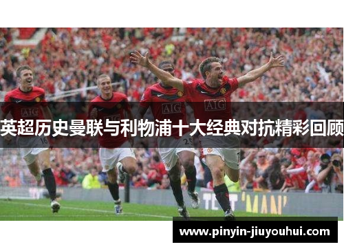 英超历史曼联与利物浦十大经典对抗精彩回顾 英超历史曼联与利物浦十大经典对抗精彩回顾