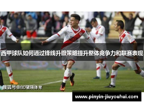 西甲球队如何通过锋线升级策略提升整体竞争力和联赛表现 西甲球队如何通过锋线升级策略提升整体竞争力和联赛表现