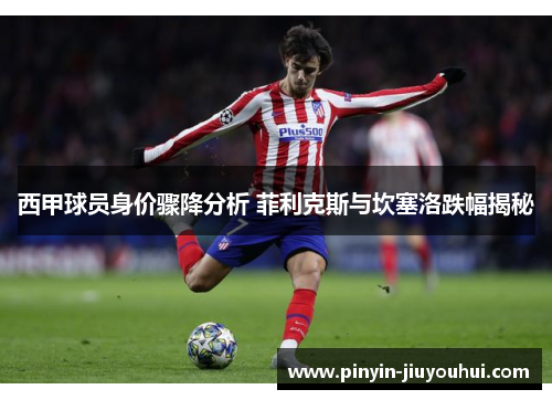 西甲球员身价骤降分析 菲利克斯与坎塞洛跌幅揭秘 西甲球员身价骤降分析 菲利克斯与坎塞洛跌幅揭秘