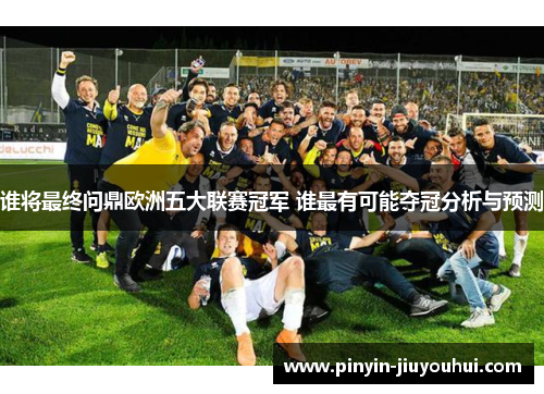 谁将最终问鼎欧洲五大联赛冠军 谁最有可能夺冠分析与预测 谁将最终问鼎欧洲五大联赛冠军 谁最有可能夺冠分析与预测