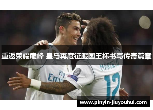 重返荣耀巅峰 皇马再度征服国王杯书写传奇篇章 重返荣耀巅峰 皇马再度征服国王杯书写传奇篇章