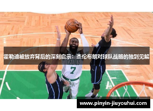 霍勒迪被放弃背后的深刻启示:杰伦布朗对球队战略的独到见解 霍勒迪被放弃背后的深刻启示:杰伦布朗对球队战略的独到见解