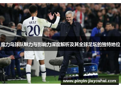 魔力鸟球队魅力与影响力深度解析及其全球足坛的独特地位 魔力鸟球队魅力与影响力深度解析及其全球足坛的独特地位