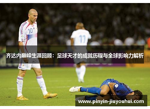 齐达内巅峰生涯回顾:足球天才的成就历程与全球影响力解析 齐达内巅峰生涯回顾:足球天才的成就历程与全球影响力解析