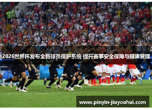 2026世界杯发布全新球员保护系统 提升赛事安全保障与健康管理